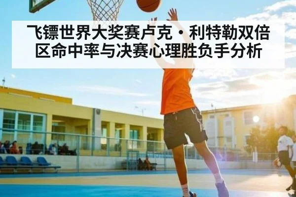 飞镖世界大奖赛卢克·利特勒双倍区命中率与决赛心理胜负手分析
