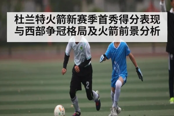 杜兰特火箭新赛季首秀得分表现与西部争冠格局及火箭前景分析