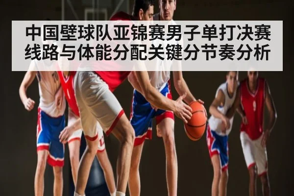 中国壁球队亚锦赛男子单打决赛线路与体能分配关键分节奏分析