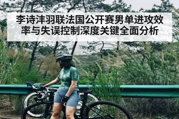 李诗沣羽联法国公开赛男单进攻效率与失误控制深度关键全面分析